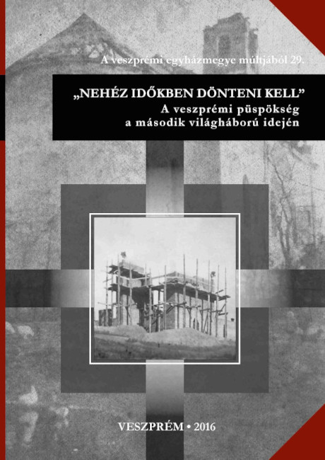 “Nehéz időkben dönteni kell.” A veszprémi püspökség a második világháború idején. Veszprém, 2016.